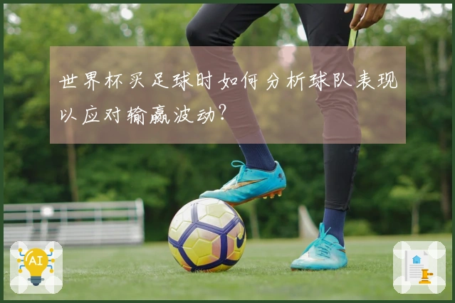 世界杯买足球时如何分析球队表现以应对输赢波动？