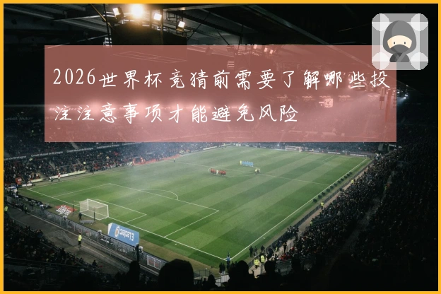2026世界杯竞猜前需要了解哪些投注注意事项才能避免风险