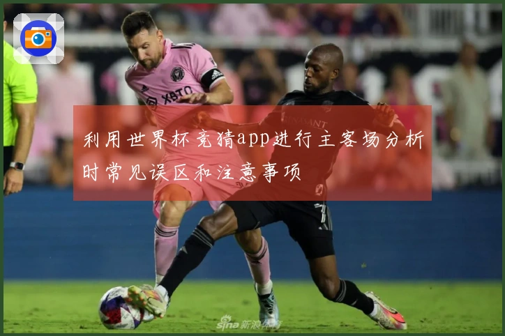 利用世界杯竞猜app进行主客场分析时常见误区和注意事项