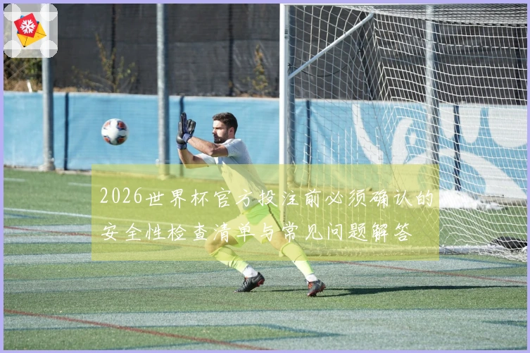 2026世界杯官方投注前必须确认的安全性检查清单与常见问题解答