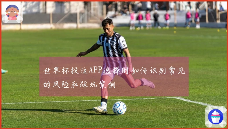 世界杯投注APP选择时如何识别常见的风险和踩坑案例